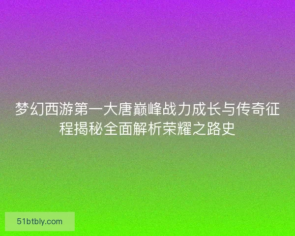 梦幻西游第一大唐巅峰战力成长与传奇征程揭秘全面解析荣耀之路史