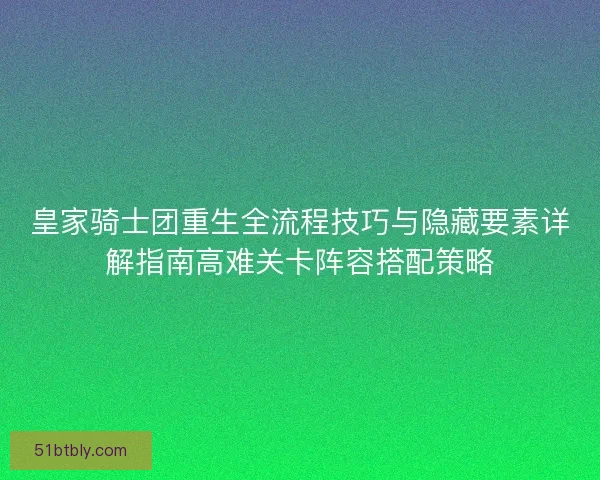 皇家骑士团重生全流程技巧与隐藏要素详解指南高难关卡阵容搭配策略