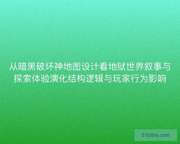 从暗黑破坏神地图设计看地狱世界叙事与探索体验演化结构逻辑与玩家行为影响