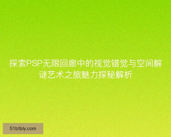 探索PSP无限回廊中的视觉错觉与空间解谜艺术之旅魅力探秘解析