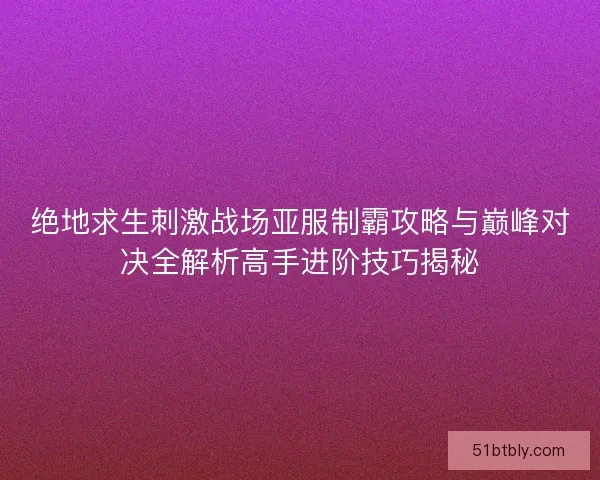 绝地求生刺激战场亚服制霸攻略与巅峰对决全解析高手进阶技巧揭秘