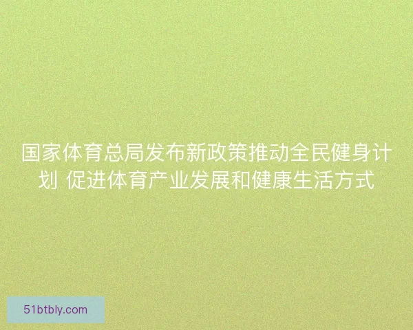 国家体育总局发布新政策推动全民健身计划 促进体育产业发展和健康生活方式