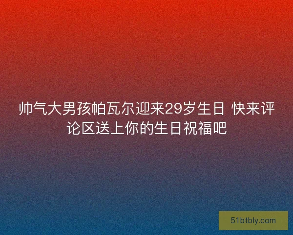 帅气大男孩帕瓦尔迎来29岁生日 快来评论区送上你的生日祝福吧