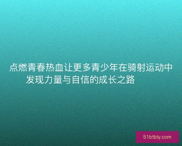 点燃青春热血让更多青少年在骑射运动中发现力量与自信的成长之路 🏹✨