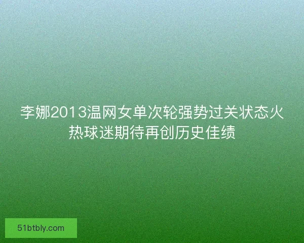 李娜2013温网女单次轮强势过关状态火热球迷期待再创历史佳绩